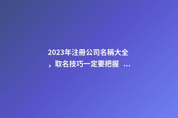 2023年注冊公司名稱大全，取名技巧一定要把握！